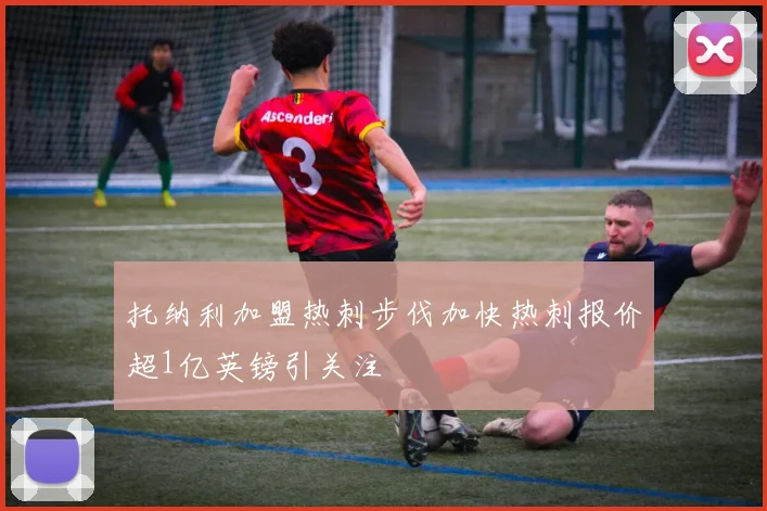 托纳利加盟热刺步伐加快热刺报价超1亿英镑引关注