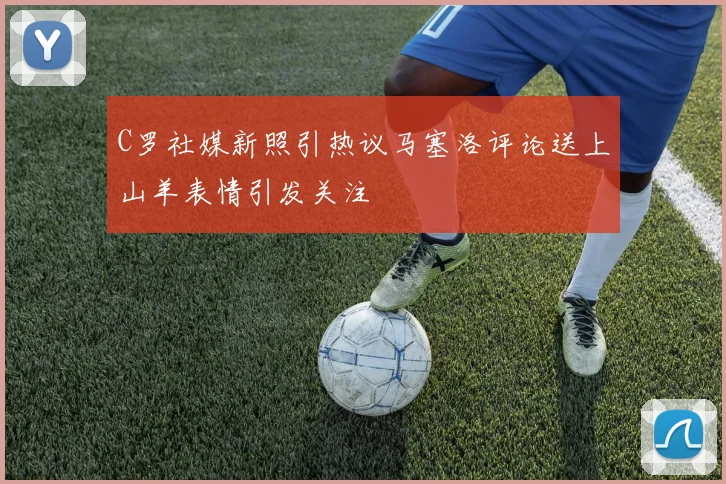 C罗社媒新照引热议马塞洛评论送上山羊表情引发关注