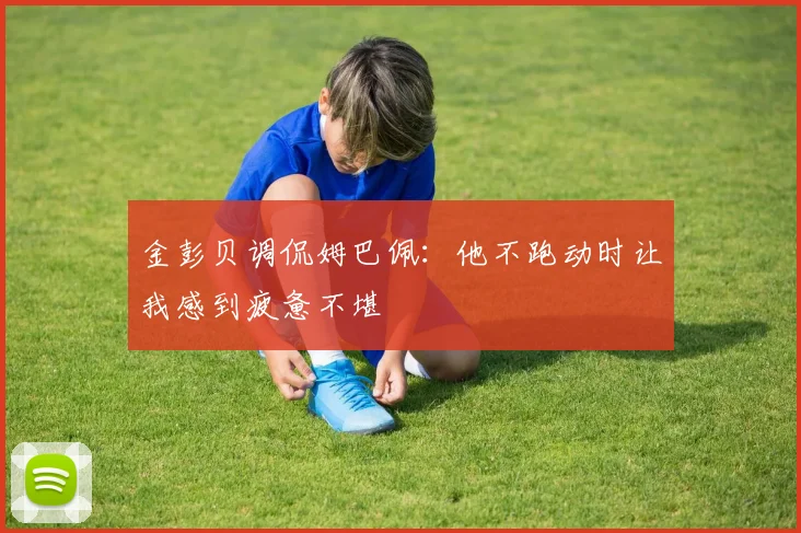 金彭贝调侃姆巴佩：他不跑动时让我感到疲惫不堪