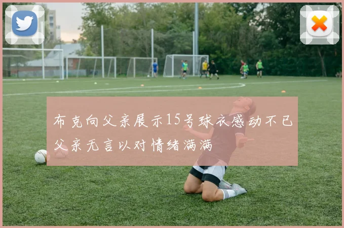 布克向父亲展示15号球衣感动不已父亲无言以对情绪满满