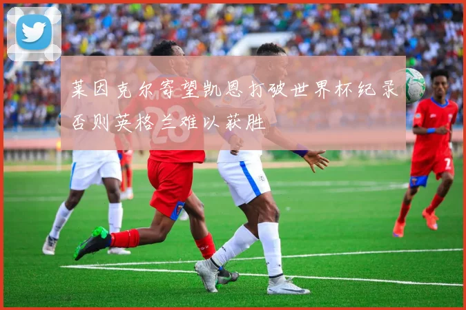 莱因克尔寄望凯恩打破世界杯纪录否则英格兰难以获胜