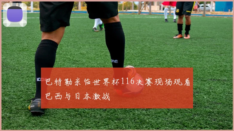 巴特勒亲临世界杯116决赛现场观看巴西与日本激战