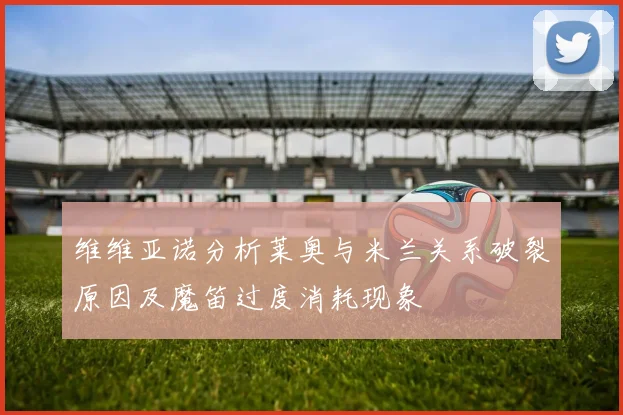 维维亚诺分析莱奥与米兰关系破裂原因及魔笛过度消耗现象