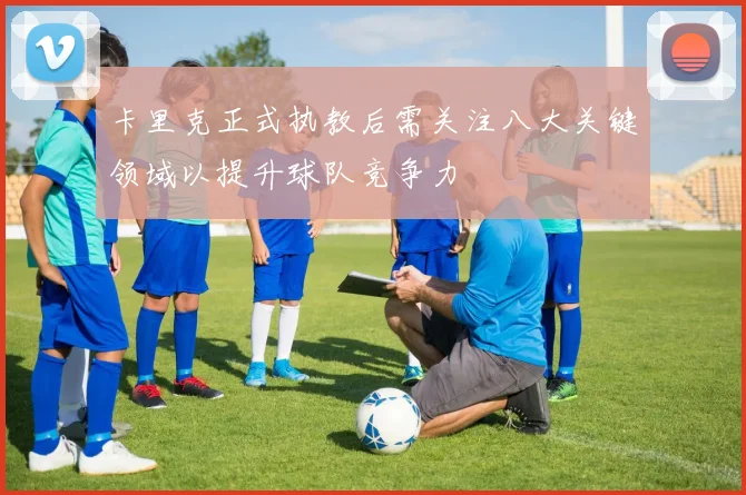 卡里克正式执教后需关注八大关键领域以提升球队竞争力