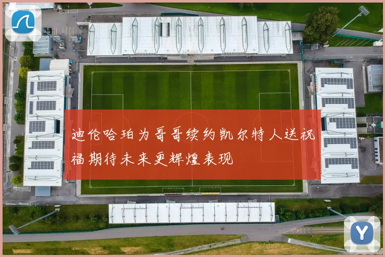 迪伦哈珀为哥哥续约凯尔特人送祝福期待未来更辉煌表现