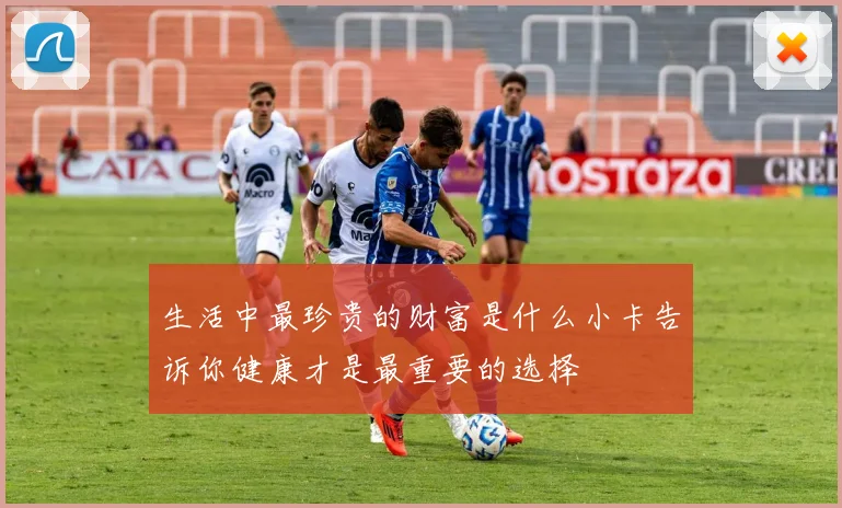 生活中最珍贵的财富是什么小卡告诉你健康才是最重要的选择