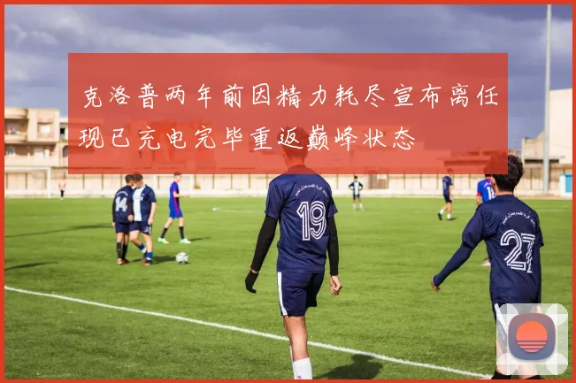 克洛普两年前因精力耗尽宣布离任现已充电完毕重返巅峰状态