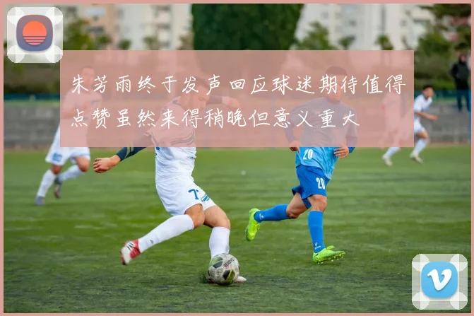 朱芳雨终于发声回应球迷期待值得点赞虽然来得稍晚但意义重大