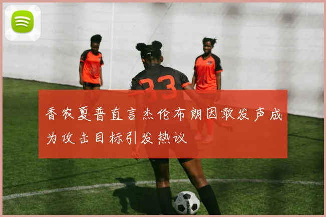 香农夏普直言杰伦布朗因敢发声成为攻击目标引发热议